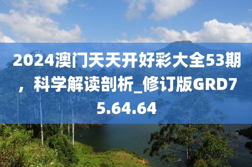 2024澳門天天開好彩大全53期，科學解讀剖析_修訂版GRD75.64.64