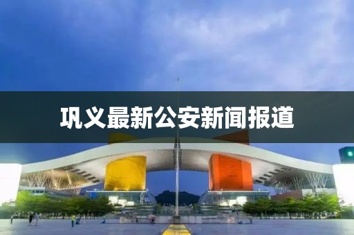 鞏義最新公安新聞報道