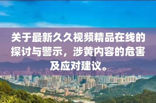 關于最新久久視頻精品在線的探討與警示，涉黃內容的危害及應對建議。