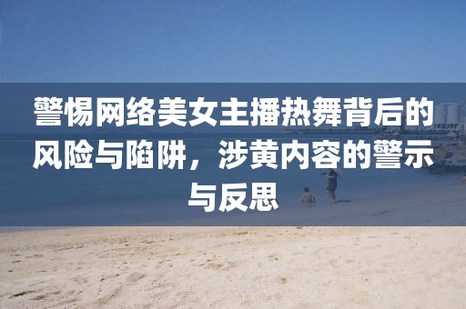 警惕網絡美女主播熱舞背后的風險與陷阱，涉黃內容的警示與反思
