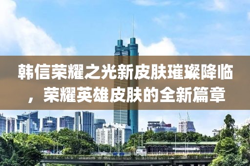 韓信榮耀之光新皮膚璀璨降臨，榮耀英雄皮膚的全新篇章