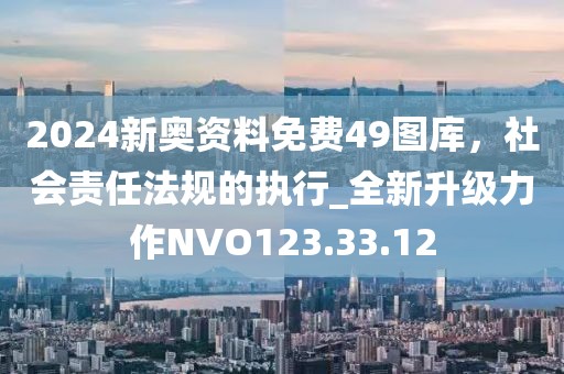 2024新奧資料免費49圖庫，社會責任法規的執行_全新升級力作NVO123.33.12