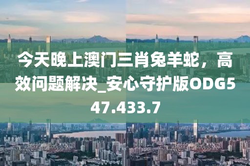 今天晚上澳門三肖兔羊蛇，高效問題解決_安心守護版ODG547.433.7