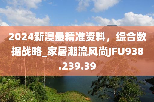 2024新澳最精準資料，綜合數據戰略_家居潮流風尚JFU938.239.39