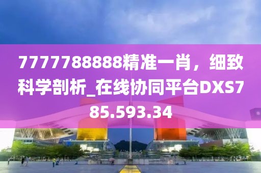 7777788888精準一肖，細致科學剖析_在線協同平臺DXS785.593.34