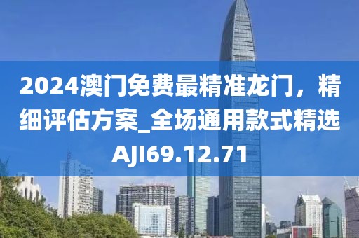 2024澳門免費最精準龍門，精細評估方案_全場通用款式精選AJI69.12.71