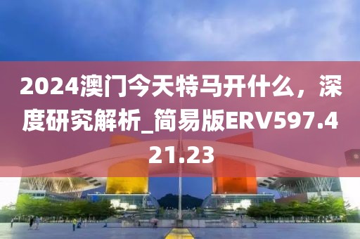 2024澳門今天特馬開什么，深度研究解析_簡易版ERV597.421.23