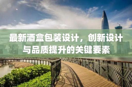 最新酒盒包裝設計，創新設計與品質提升的關鍵要素