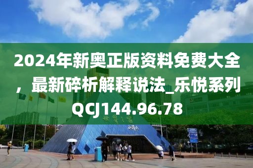 2024年新奧正版資料免費大全，最新碎析解釋說法_樂悅系列QCJ144.96.78