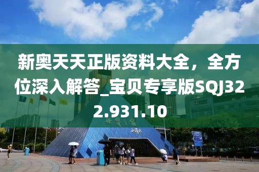 新奧天天正版資料大全，全方位深入解答_寶貝專享版SQJ322.931.10
