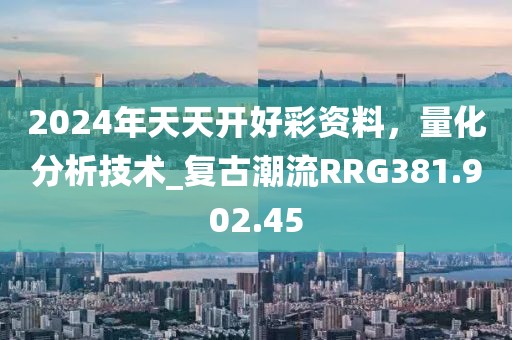 2024年天天開好彩資料，量化分析技術_復古潮流RRG381.902.45