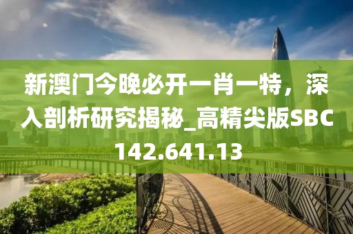 新澳門今晚必開一肖一特，深入剖析研究揭秘_高精尖版SBC142.641.13