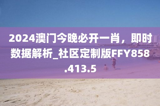 2024澳門今晚必開一肖，即時數據解析_社區定制版FFY858.413.5