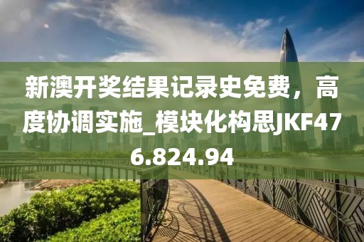 新澳開獎結果記錄史免費，高度協調實施_模塊化構思JKF476.824.94