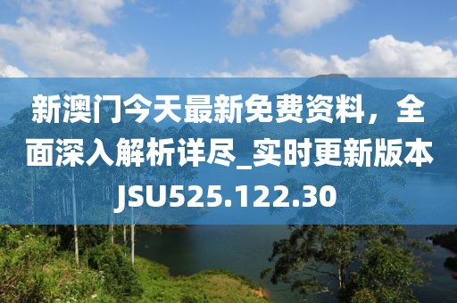 新澳門今天最新免費資料，全面深入解析詳盡_實時更新版本JSU525.122.30