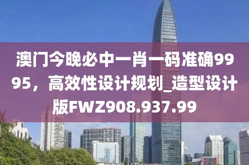澳門今晚必中一肖一碼準確9995，高效性設計規劃_造型設計版FWZ908.937.99