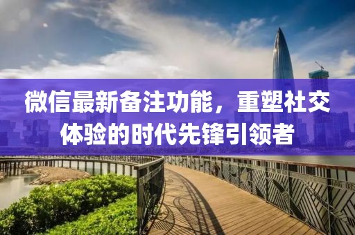 微信最新備注功能，重塑社交體驗的時代先鋒引領者