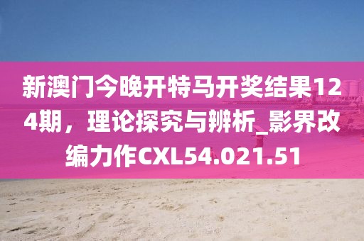 新澳門今晚開特馬開獎結果124期，理論探究與辨析_影界改編力作CXL54.021.51