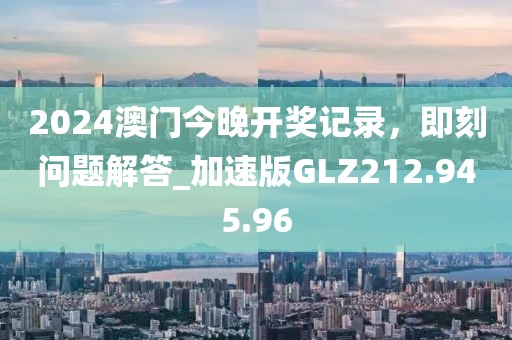 2024澳門今晚開獎記錄，即刻問題解答_加速版GLZ212.945.96