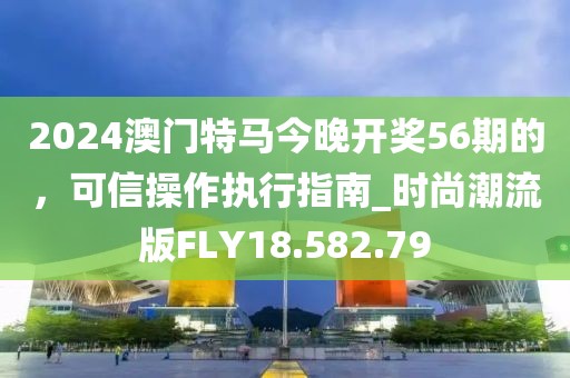 2024澳門特馬今晚開獎56期的，可信操作執行指南_時尚潮流版FLY18.582.79