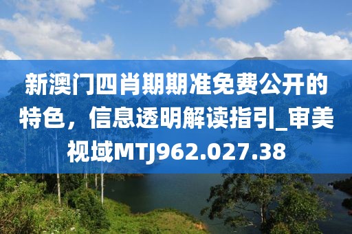 新澳門四肖期期準免費公開的特色，信息透明解讀指引_審美視域MTJ962.027.38