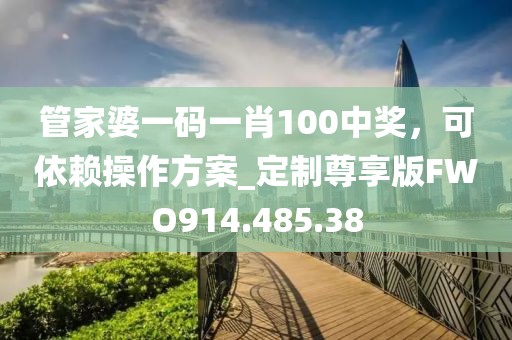 管家婆一碼一肖100中獎，可依賴操作方案_定制尊享版FWO914.485.38