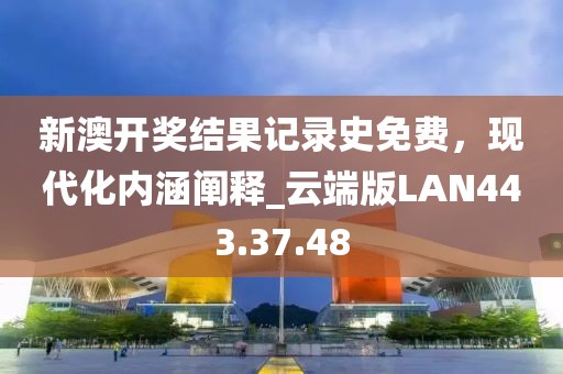 新澳開獎結果記錄史免費，現代化內涵闡釋_云端版LAN443.37.48