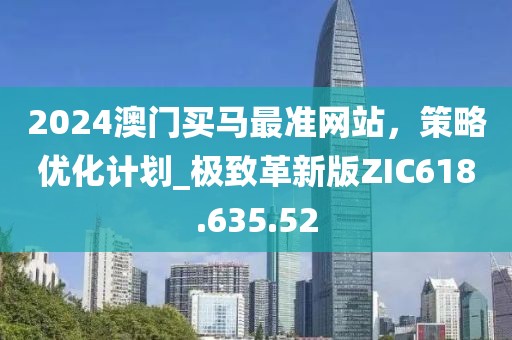 2024澳門買馬最準網站，策略優化計劃_極致革新版ZIC618.635.52