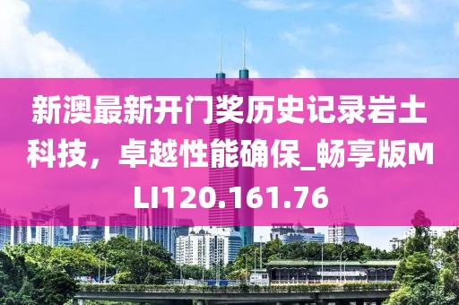 新澳最新開門獎歷史記錄巖土科技，卓越性能確保_暢享版MLI120.161.76