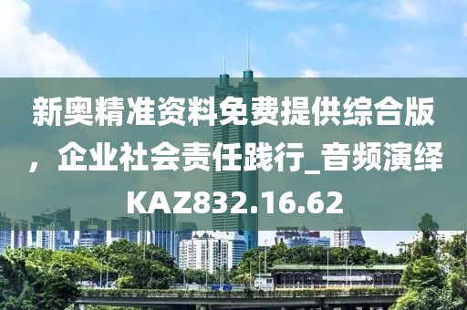新奧精準資料免費提供綜合版，企業社會責任踐行_音頻演繹KAZ832.16.62