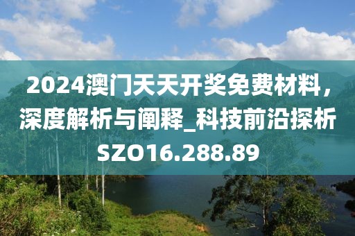 2024澳門天天開獎免費材料，深度解析與闡釋_科技前沿探析SZO16.288.89