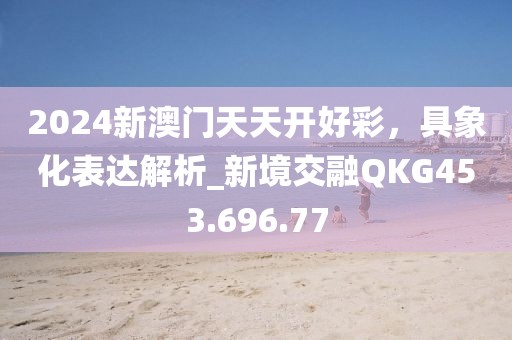 2024新澳門天天開好彩，具象化表達解析_新境交融QKG453.696.77