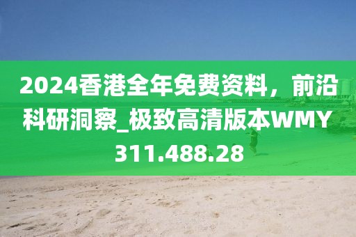 2024香港全年免費資料，前沿科研洞察_極致高清版本WMY311.488.28