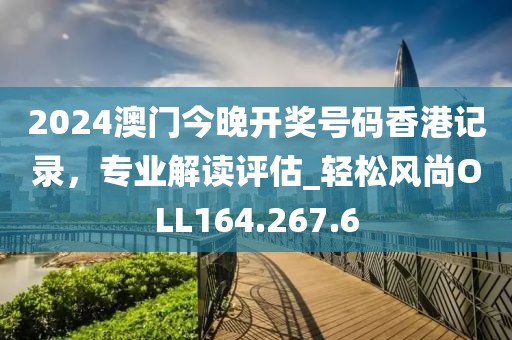 2024澳門今晚開獎號碼香港記錄，專業解讀評估_輕松風尚OLL164.267.6