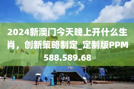 2024新澳門今天晚上開什么生肖，創新策略制定_定制版PPM588.589.68