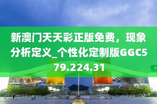 新澳門天天彩正版免費，現象分析定義_個性化定制版GGC579.224.31