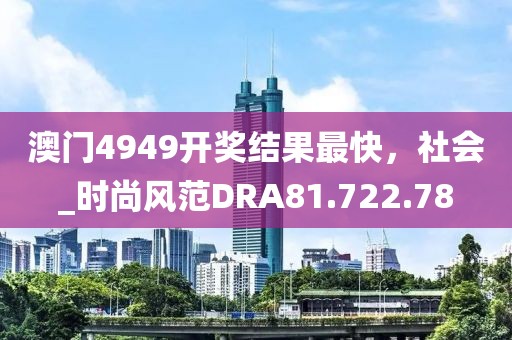 澳門4949開獎結果最快，社會_時尚風范DRA81.722.78