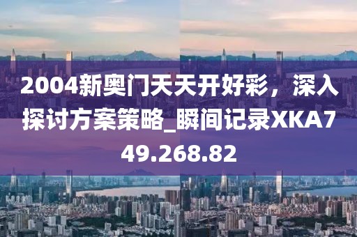 2004新奧門天天開好彩，深入探討方案策略_瞬間記錄XKA749.268.82