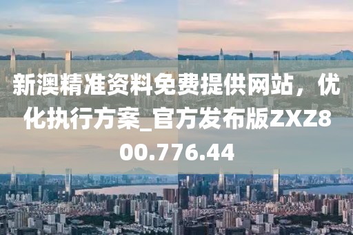 新澳精準資料免費提供網站，優化執行方案_官方發布版ZXZ800.776.44