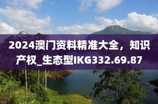 2024澳門資料精準大全，知識產權_生態型IKG332.69.87