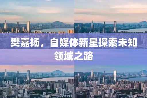 樊嘉揚，自媒體新星探索未知領域之路