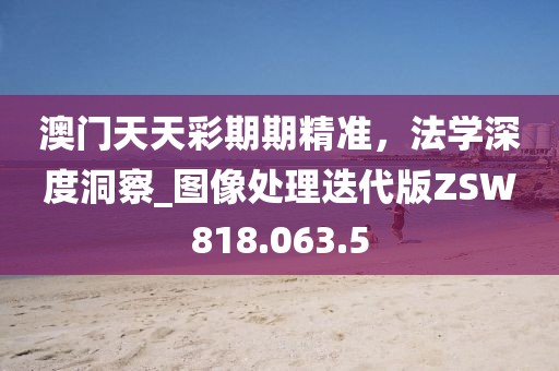 澳門天天彩期期精準，法學深度洞察_圖像處理迭代版ZSW818.063.5