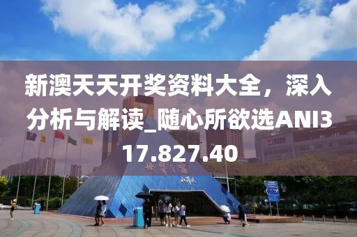 新澳天天開獎資料大全，深入分析與解讀_隨心所欲選ANI317.827.40
