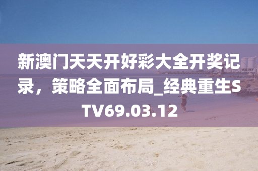新澳門天天開好彩大全開獎記錄，策略全面布局_經典重生STV69.03.12