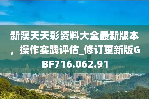 新澳天天彩資料大全最新版本，操作實踐評估_修訂更新版GBF716.062.91