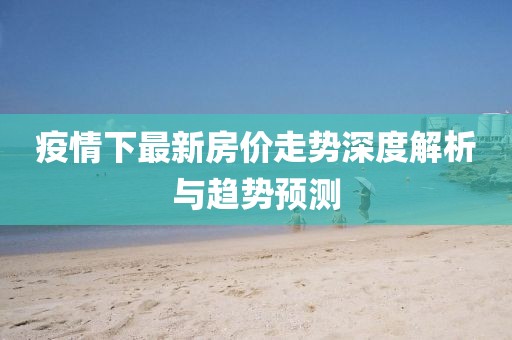 疫情下最新房價走勢深度解析與趨勢預測