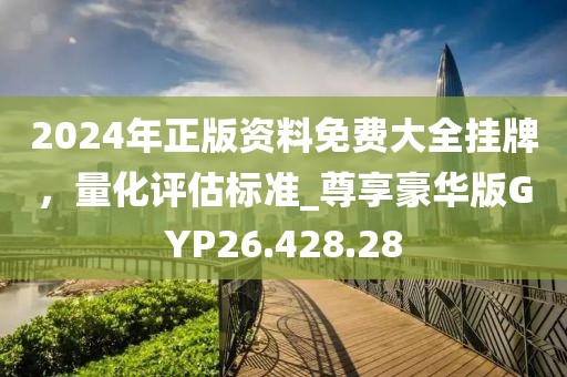 2024年正版資料免費大全掛牌，量化評估標準_尊享豪華版GYP26.428.28