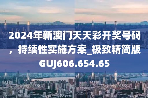 2024年新澳門天天彩開獎號碼，持續性實施方案_極致精簡版GUJ606.654.65