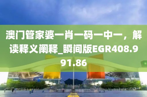 澳門管家婆一肖一碼一中一，解讀釋義闡釋_瞬間版EGR408.991.86