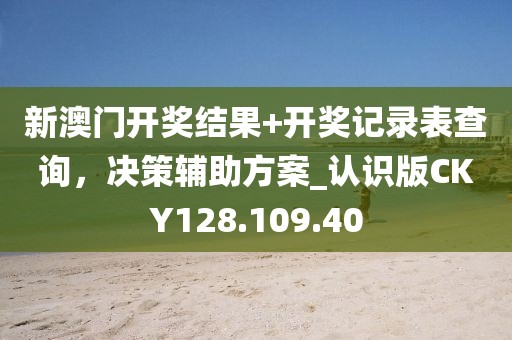 新澳門開獎結果+開獎記錄表查詢，決策輔助方案_認識版CKY128.109.40